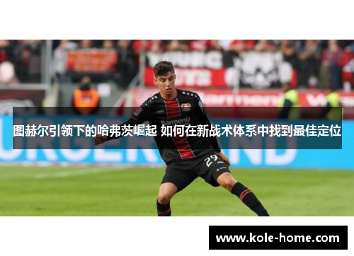 图赫尔引领下的哈弗茨崛起 如何在新战术体系中找到最佳定位