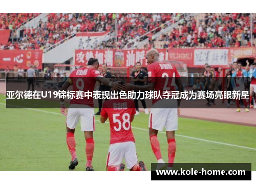 亚尔德在U19锦标赛中表现出色助力球队夺冠成为赛场亮眼新星