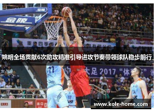 姚明全场贡献6次助攻精准引导进攻节奏带领球队稳步前行