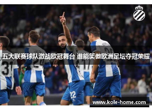 五大联赛球队激战欧冠舞台 谁能笑傲欧洲足坛夺冠荣耀