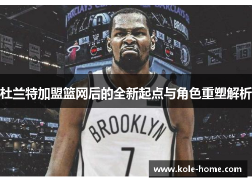 杜兰特加盟篮网后的全新起点与角色重塑解析