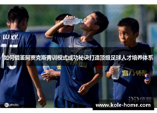 如何借鉴阿贾克斯青训模式成功秘诀打造顶级足球人才培养体系