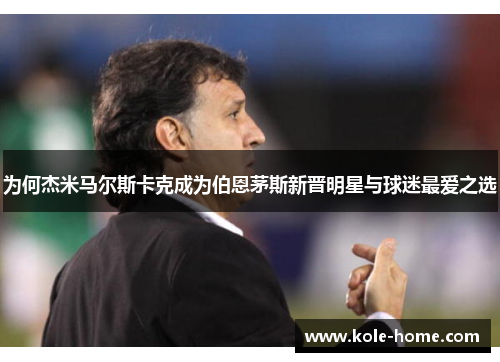 为何杰米马尔斯卡克成为伯恩茅斯新晋明星与球迷最爱之选