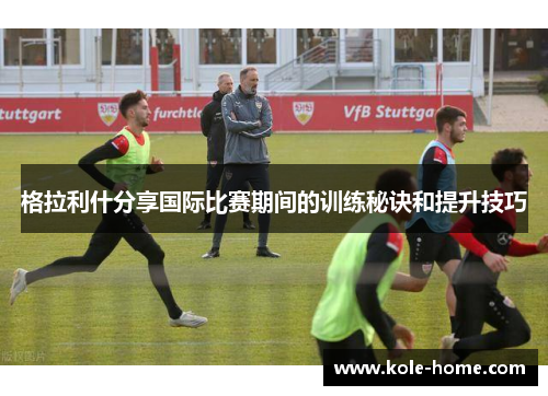 格拉利什分享国际比赛期间的训练秘诀和提升技巧