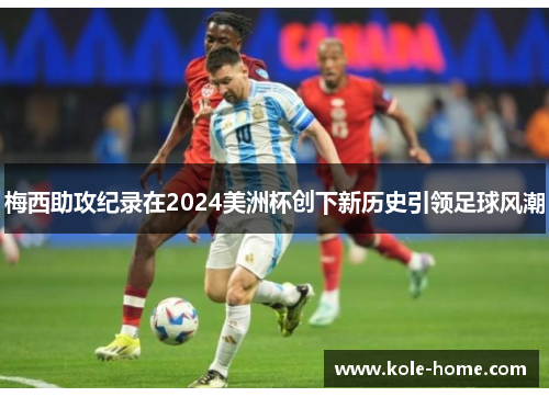 梅西助攻纪录在2024美洲杯创下新历史引领足球风潮