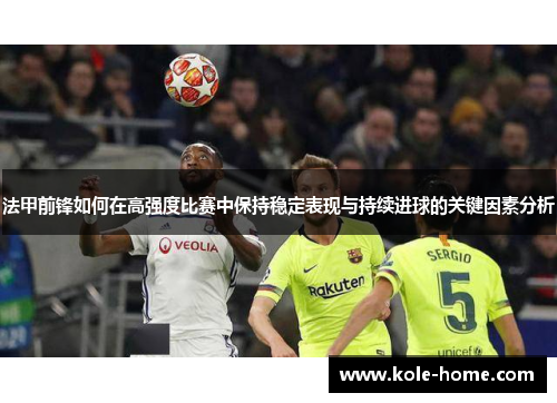 法甲前锋如何在高强度比赛中保持稳定表现与持续进球的关键因素分析