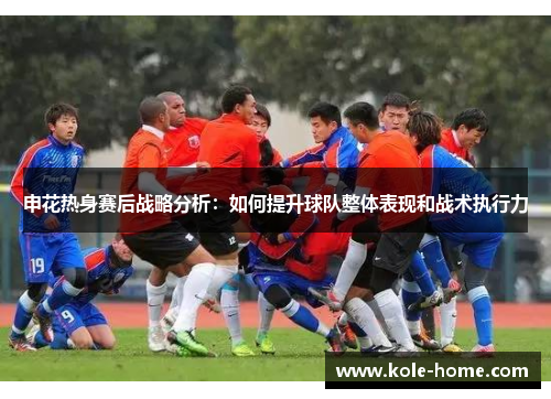 申花热身赛后战略分析：如何提升球队整体表现和战术执行力