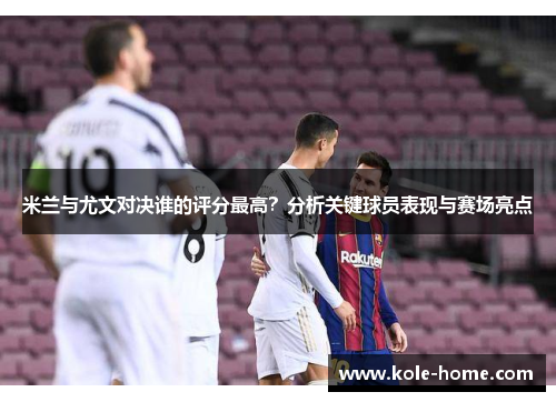 米兰与尤文对决谁的评分最高？分析关键球员表现与赛场亮点