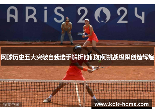 网球历史五大突破自我选手解析他们如何挑战极限创造辉煌