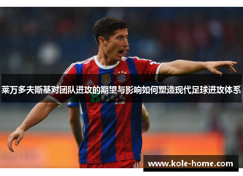 莱万多夫斯基对团队进攻的期望与影响如何塑造现代足球进攻体系