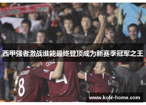 西甲强者激战谁能最终登顶成为新赛季冠军之王